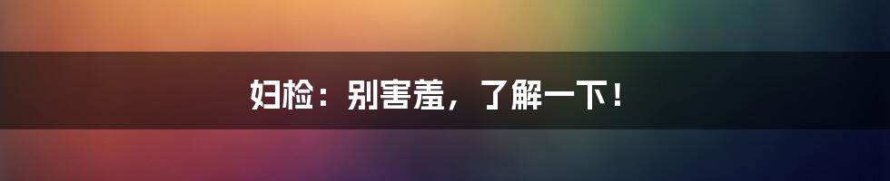 妇检:别害羞,了解一下!