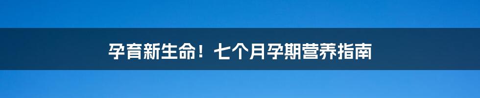 孕育新生命!七个月孕期营养指南