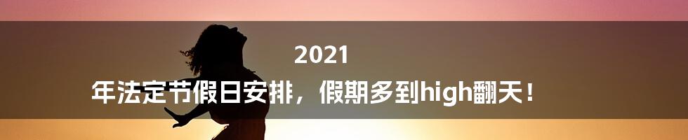 2021 年法定节假日安排,假期多到high翻天!