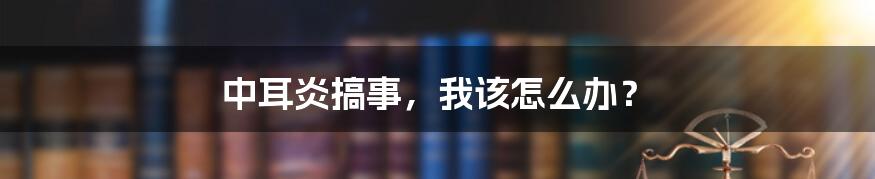 中耳炎搞事,我该怎么办?
