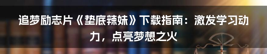 追梦励志片《垫底辣妹》下载指南:激发学习动力,点亮梦想之火