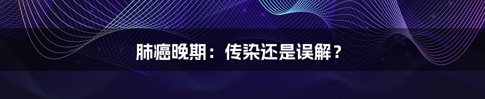 肺癌晚期:传染还是误解?