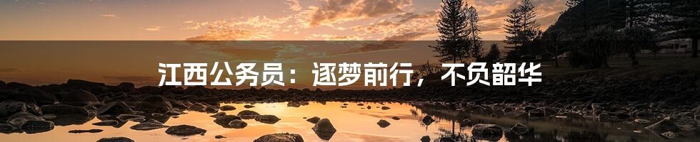 江西公务员：逐梦前行，不负韶华