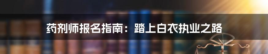 药剂师报名指南：踏上白衣执业之路