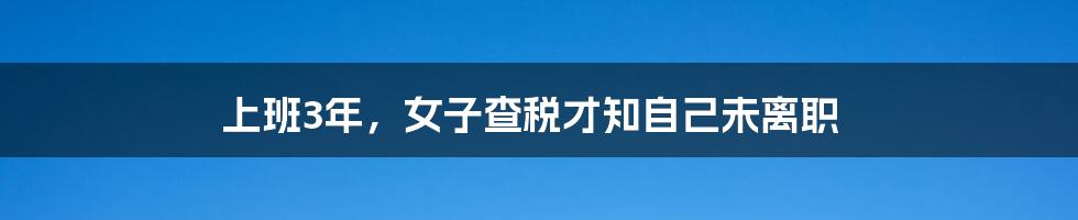 上班3年，女子查税才知自己未离职