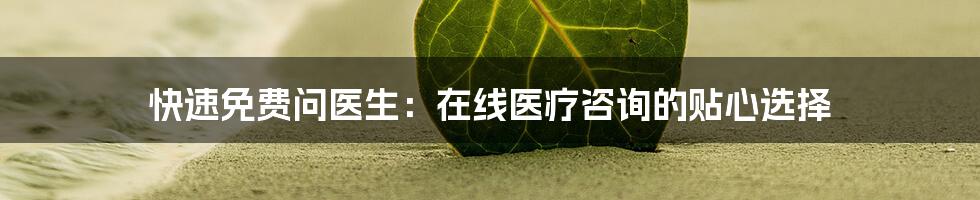 快速免费问医生:在线医疗咨询的贴心选择
