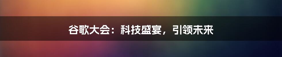 谷歌大会：科技盛宴，引领未来