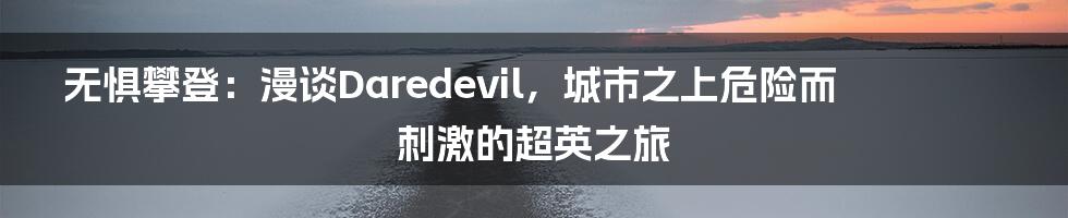 无惧攀登:漫谈Daredevil,城市之上危险而刺激的超英之旅