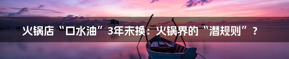 火锅店“口水油”3年未换:火锅界的“潜规则”?
