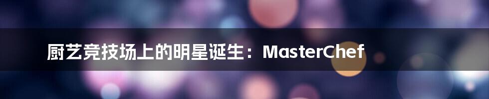厨艺竞技场上的明星诞生:MasterChef