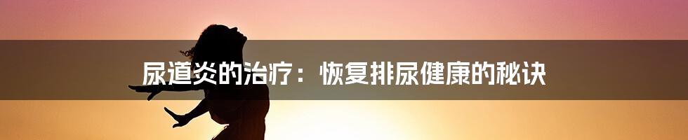 尿道炎的治疗:恢复排尿健康的秘诀