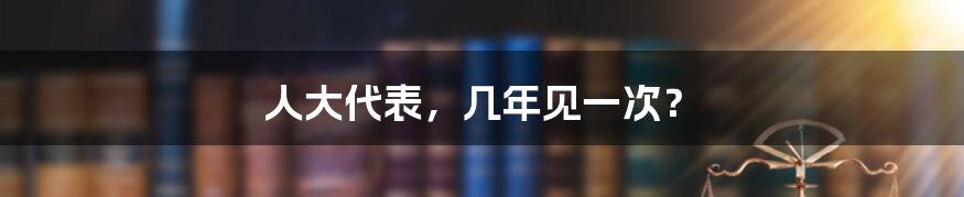 人大代表,几年见一次?