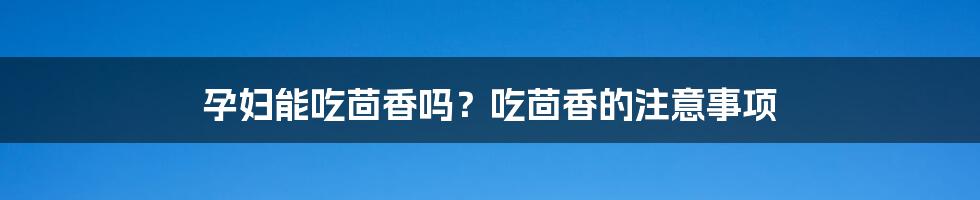孕妇能吃茴香吗?吃茴香的注意事项