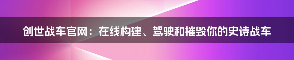 创世战车官网：在线构建、驾驶和摧毁你的史诗战车