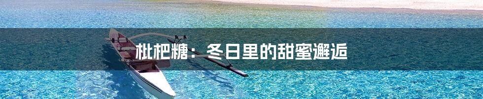 枇杷糖:冬日里的甜蜜邂逅