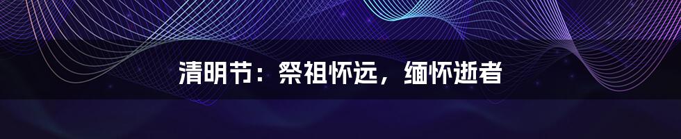 清明节:祭祖怀远,缅怀逝者