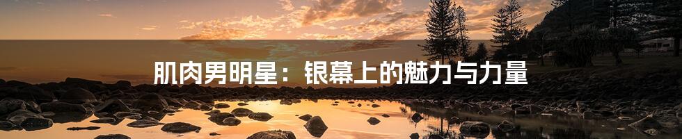 肌肉男明星:银幕上的魅力与力量