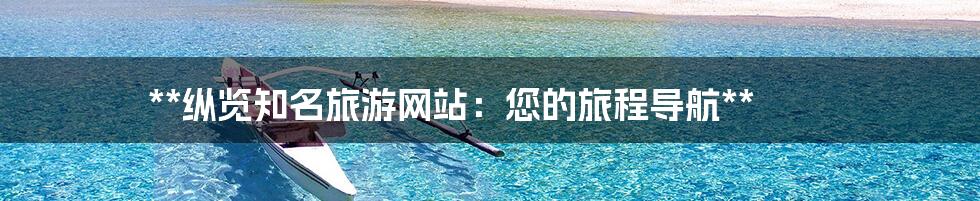 **纵览知名旅游网站:您的旅程导航**