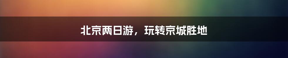 北京两日游,玩转京城胜地