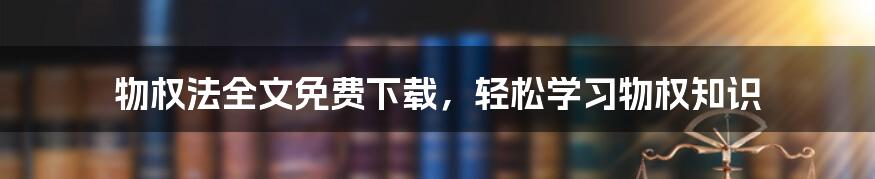 物权法全文免费下载,轻松学习物权知识