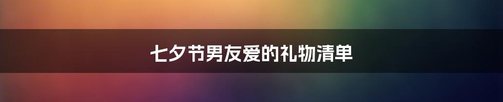 七夕节男友爱的礼物清单