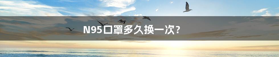 N95口罩多久换一次?