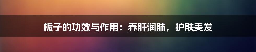 栀子的功效与作用：养肝润肺，护肤美发