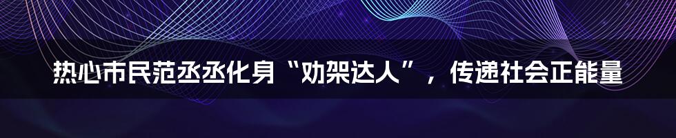 热心市民范丞丞化身“劝架达人”,传递社会正能量