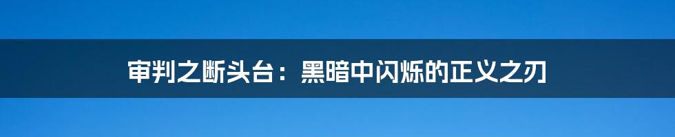 审判之断头台:黑暗中闪烁的正义之刃