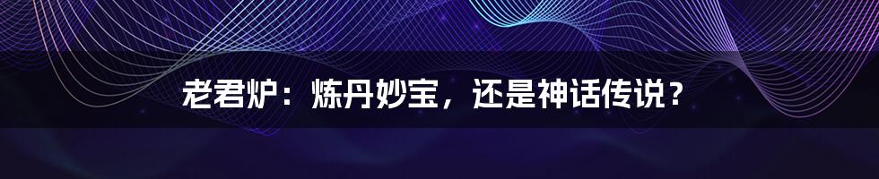 老君炉:炼丹妙宝,还是神话传说?