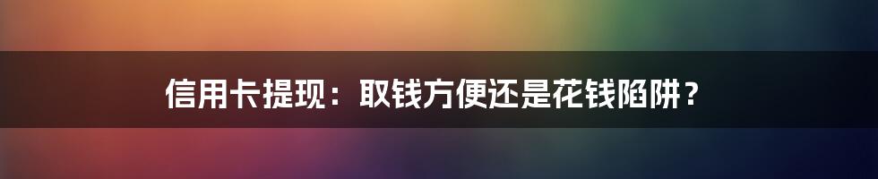 信用卡提现:取钱方便还是花钱陷阱?