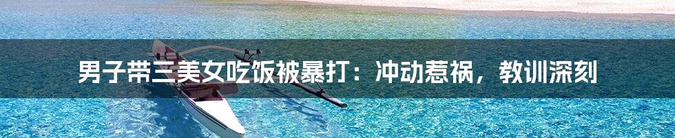 男子带三美女吃饭被暴打:冲动惹祸,教训深刻