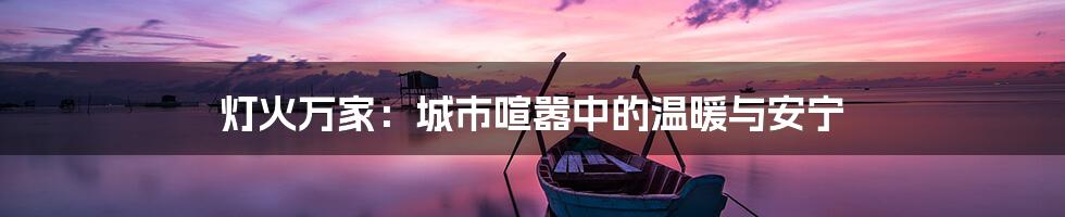 灯火万家:城市喧嚣中的温暖与安宁
