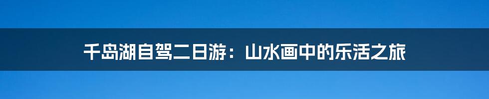 千岛湖自驾二日游:山水画中的乐活之旅