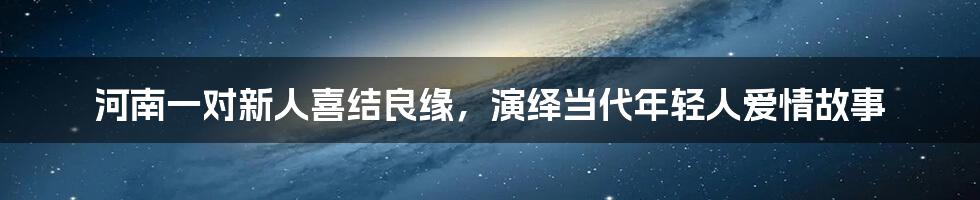 河南一对新人喜结良缘,演绎当代年轻人爱情故事