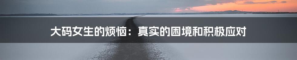大码女生的烦恼：真实的困境和积极应对