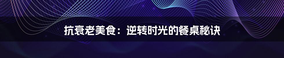 抗衰老美食：逆转时光的餐桌秘诀