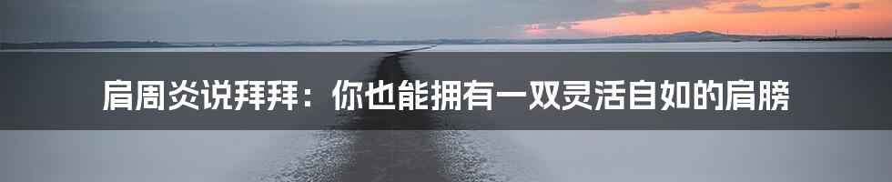肩周炎说拜拜：你也能拥有一双灵活自如的肩膀
