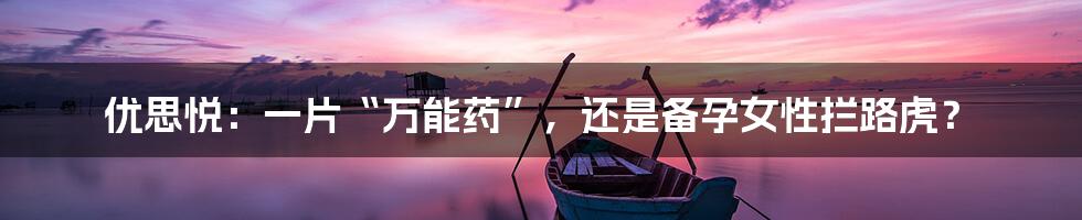 优思悦:一片“万能药”,还是备孕女性拦路虎?