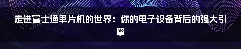 走进富士通单片机的世界:你的电子设备背后的强大引擎