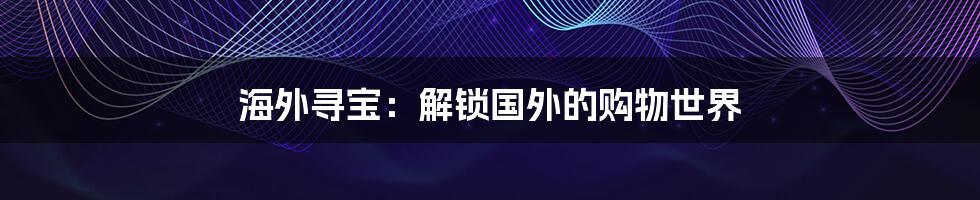 海外寻宝:解锁国外的购物世界