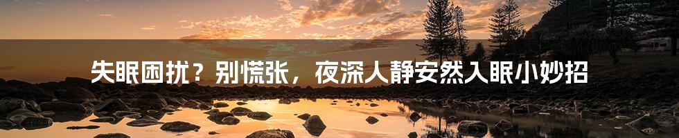 失眠困扰?别慌张,夜深人静安然入眠小妙招