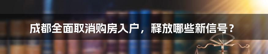 成都全面取消购房入户，释放哪些新信号？
