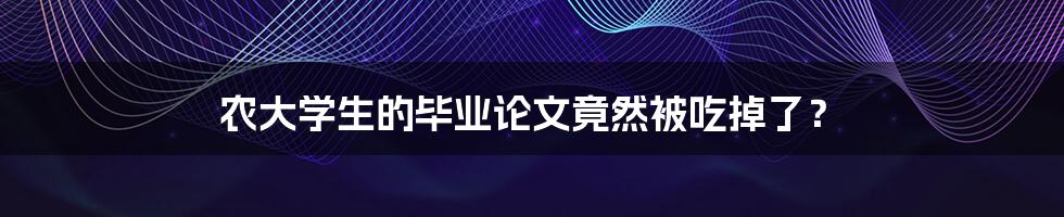农大学生的毕业论文竟然被吃掉了?