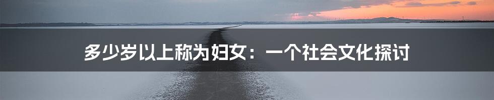 多少岁以上称为妇女:一个社会文化探讨