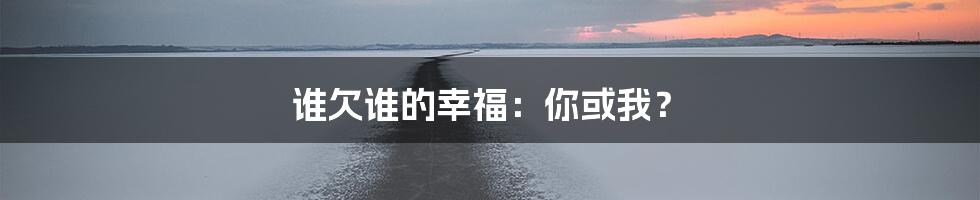 谁欠谁的幸福:你或我?