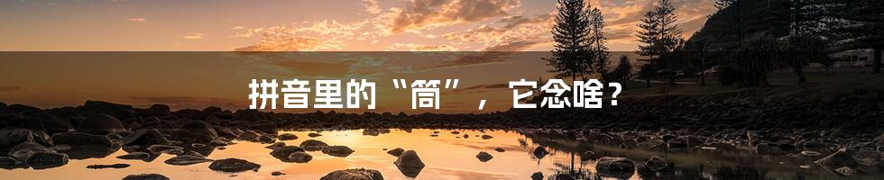 拼音里的“筒”,它念啥?