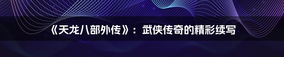 《天龙八部外传》:武侠传奇的精彩续写