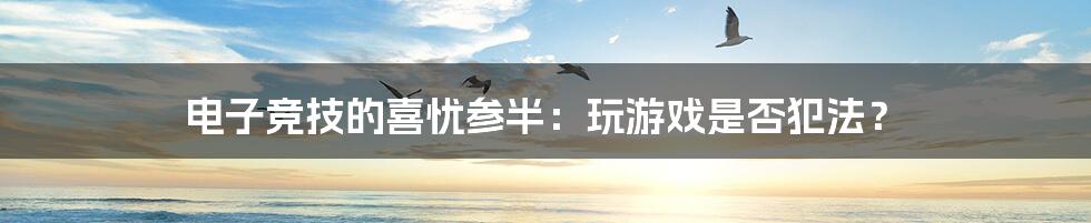电子竞技的喜忧参半:玩游戏是否犯法?