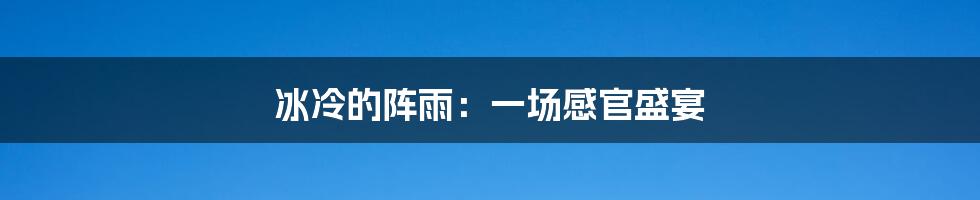 冰冷的阵雨：一场感官盛宴